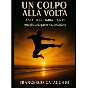 Catacchio, Francesco UN COLPO ALLA VOLTA: La via del combattente. Dove finisce la paura e nasce la forza Catacchio, Francesco UN COLPO ALLA VOLTA: La via del combattente. Dove finisce la paura e nasce la forza