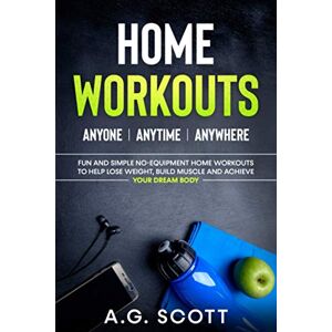 Scott Home Workouts: Anyone Anytime Anywhere: Fun and Simple No-Equipment Home Workouts to Help Lose Weight, Build Muscle and Achieve Your Dream Body Scott Home Workouts: Anyone Anytime Anywhere: Fun and Simple No-Equipment Home Workouts to Help Lose Weight, Build Muscle and Achieve Your Dream Body