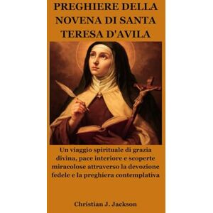 Jackson PREGHIERE DELLA NOVENA DI SANTA TERESA D'AVILA: Un viaggio spirituale di grazia divina, pace interiore e scoperte miracolose attraverso la devozione fedele e la preghiera contemplativa Jackson PREGHIERE DELLA NOVENA DI SANTA TERESA D'AVILA: Un viaggio spirituale di grazia divina, pace interiore e scoperte miracolose attraverso la devozione fedele e la preghiera contemplativa