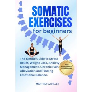 Gavillet, Martina SOMATIC EXERCISES FOR BEGINNERS: The Gentle Guide To Stress Relief, Weight Loss, Anxiety Management, Chronic Pain Alleviation, And Finding Emotional Balance.. Gavillet, Martina SOMATIC EXERCISES FOR BEGINNERS: The Gentle Guide To Stress Relief, Weight Loss, Anxiety Management, Chronic Pain Alleviation, And Finding Emotional Balance..