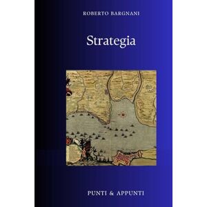 Bargnani, Roberto STRATEGIA: Riflessioni da Trent'anni di Sviluppo e Implementazione di Strategie (Punti & Appunti) Bargnani, Roberto STRATEGIA: Riflessioni da Trent'anni di Sviluppo e Implementazione di Strategie (Punti & Appunti)
