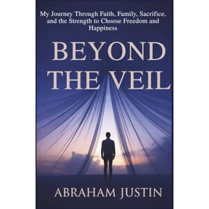 Justin, Abraham Beyond the Veil: My Journey Through Faith, Family, Sacrifice, and the Strength to Choose Freedom and Happiness Justin, Abraham Beyond the Veil: My Journey Through Faith, Family, Sacrifice, and the Strength to Choose Freedom and Happiness