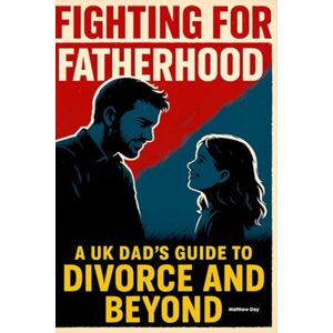 Day, Matthew Fighting for Fatherhood: A UK Dad's Guide to Divorce and Beyond Day, Matthew Fighting for Fatherhood: A UK Dad's Guide to Divorce and Beyond