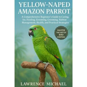 MICHEAL, LAWRENCE YELLOW NAPED AMAZON PARROT: A Comprehensive Beginner’s Guide to Caring for, Feeding, Breeding, Grooming, Habitat Management, Health, and Practical Strategies MICHEAL, LAWRENCE YELLOW NAPED AMAZON PARROT: A Comprehensive Beginner’s Guide to Caring for, Feeding, Breeding, Grooming, Habitat Management, Health, and Practical Strategies