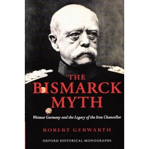 Gerwarth, Robert The Bismarck Myth Weimar Germany and the Legacy of the Iron Chancellor (Oxford Historical Monographs) Gerwarth, Robert The Bismarck Myth Weimar Germany and the Legacy of the Iron Chancellor (Oxford Historical Monographs)