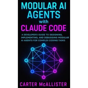 McAllister, Carter Modular AI Agents with Claude Code: A Developer’s Guide to Designing, Implementing, and Debugging Modular AI Agents for Complex Coding Tasks McAllister, Carter Modular AI Agents with Claude Code: A Developer’s Guide to Designing, Implementing, and Debugging Modular AI Agents for Complex Coding Tasks