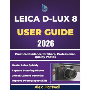 Hartwell, Alex LEICA D-LUX 8 USER GUIDE: Practical Guidance for Sharp, Professional-Quality Photos Hartwell, Alex LEICA D-LUX 8 USER GUIDE: Practical Guidance for Sharp, Professional-Quality Photos