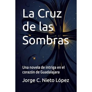 Nieto López, Jorge C. La Cruz de las Sombras: Una novela de intriga en el corazón de Guadalajara Nieto López, Jorge C. La Cruz de las Sombras: Una novela de intriga en el corazón de Guadalajara
