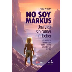 Witte, Markus No soy Markus: Una vida sin comer ni beber. Desmitificar la nutrición como camino a la libertad del ser. Witte, Markus No soy Markus: Una vida sin comer ni beber. Desmitificar la nutrición como camino a la libertad del ser.