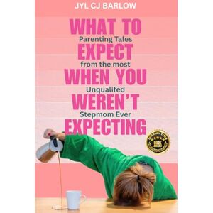 Barlow, Jyl CJ What to Expect When You Weren't Expecting: Parenting Tales from the Most Unqualifed Stepmom Ever Barlow, Jyl CJ What to Expect When You Weren't Expecting: Parenting Tales from the Most Unqualifed Stepmom Ever