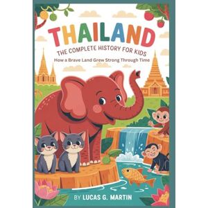 G. Martin, Lucas THAILAND: The Complete History for Kids: How a Brave Land Grew Strong Through Time (Collections of books on the histories of Asia Countries) G. Martin, Lucas THAILAND: The Complete History for Kids: How a Brave Land Grew Strong Through Time (Collections of books on the histories of Asia Countries)