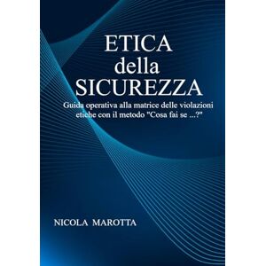 Marotta, Nicola ETICA della SICUREZZA: Guida operativa alla matrice delle violazioni etiche con il metodo “Cosa fai se…?” Marotta, Nicola ETICA della SICUREZZA: Guida operativa alla matrice delle violazioni etiche con il metodo “Cosa fai se…?”