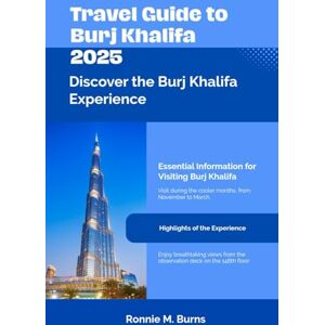 BURNS, RONNIE M. TRAVEL GUIDE TO BURJ KHALIFA 2025: Discover Dubai's Iconic Tower from Every Angle with a well detailed handbook with pictures and maps (Travel Guide to Dubai 2025) BURNS, RONNIE M. TRAVEL GUIDE TO BURJ KHALIFA 2025: Discover Dubai's Iconic Tower from Every Angle with a well detailed handbook with pictures and maps (Travel Guide to Dubai 2025)
