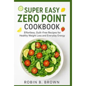 BROWN, ROBIN B. SUPER EASY ZERO POINT COOKBOOK: Effortless, Guilt-Free Recipes for Healthy Weight Loss and Everyday Energy BROWN, ROBIN B. SUPER EASY ZERO POINT COOKBOOK: Effortless, Guilt-Free Recipes for Healthy Weight Loss and Everyday Energy
