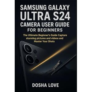 Love, Dosha SAMSUNG GALAXY ULTRA S24 CAMERA USER GUIDE FOR BEGINNERS: The Ultimate Beginner’s Guide Capture stunning pictures and videos and Master Your Shots: 11 (Golden Guidebooks for Beginners and Seniors) Love, Dosha SAMSUNG GALAXY ULTRA S24 CAMERA USER GUIDE FOR BEGINNERS: The Ultimate Beginner’s Guide Capture stunning pictures and videos and Master Your Shots: 11 (Golden Guidebooks for Beginners and Seniors)