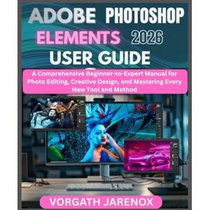 Jarenox, Vorgath ADOBE PHOTOSHOP ELEMENTS 2026 USER GUIDE: A Comprehensive Beginner-to-Expert Manual for Photo Editing, Creative Design, and Mastering Every New Tool and Method Jarenox, Vorgath ADOBE PHOTOSHOP ELEMENTS 2026 USER GUIDE: A Comprehensive Beginner-to-Expert Manual for Photo Editing, Creative Design, and Mastering Every New Tool and Method