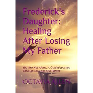 Allen, Mrs. Octavia Frederick’s Daughter: Healing After Losing My Father: You Are Not Alone, A Guided Journey Through the Loss of a Parent Allen, Mrs. Octavia Frederick’s Daughter: Healing After Losing My Father: You Are Not Alone, A Guided Journey Through the Loss of a Parent