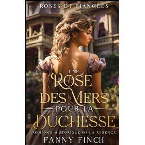 Finch, Fanny Une Rose Des Mers Pour La Duchesse: Romance Historique De Régence (Roses Et Fiancées) Finch, Fanny Une Rose Des Mers Pour La Duchesse: Romance Historique De Régence (Roses Et Fiancées)