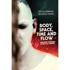 OLUSOLA TAIWO, DR OLUGBENGA BODY, SPACE, TIME AND FLOW: EMBODIED THOUGHTS IN THE 21ST CENTURY OLUSOLA TAIWO, DR OLUGBENGA BODY, SPACE, TIME AND FLOW: EMBODIED THOUGHTS IN THE 21ST CENTURY