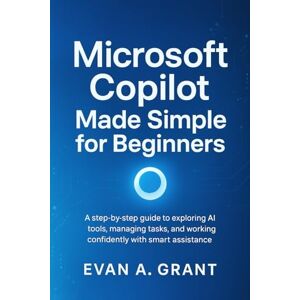 Grant, Evan A. Microsoft Copilot Made Simple for Beginners: A step-by-step guide to exploring AI tools, managing tasks, and working confidently with smart assistance Grant, Evan A. Microsoft Copilot Made Simple for Beginners: A step-by-step guide to exploring AI tools, managing tasks, and working confidently with smart assistance