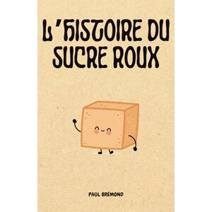 Brémond, Paul L’HISTOIRE DU SUCRE ROUX: De la canne à sucre aux cuisines du monde Brémond, Paul L’HISTOIRE DU SUCRE ROUX: De la canne à sucre aux cuisines du monde