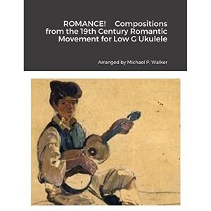 Walker, Michael ROMANCE! Compositions from the 19th Century Romantic Movement for Low G Ukulele Walker, Michael ROMANCE! Compositions from the 19th Century Romantic Movement for Low G Ukulele