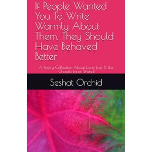 Orchid, Seshat If People Wanted You To Write Warmly About Them, They Should Have Behaved Better: A Poetry Collection About Love, Loss & the Chaotic Inner World Orchid, Seshat If People Wanted You To Write Warmly About Them, They Should Have Behaved Better: A Poetry Collection About Love, Loss & the Chaotic Inner World
