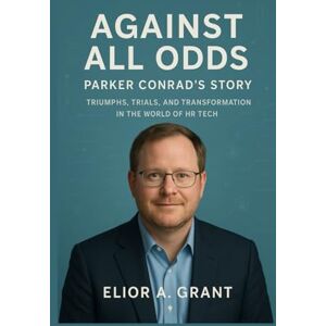Grant, Elior A. Against All Odds: Parker Conrad’s Story: Triumphs, Trials, and Transformation in the World of HR Tech Grant, Elior A. Against All Odds: Parker Conrad’s Story: Triumphs, Trials, and Transformation in the World of HR Tech
