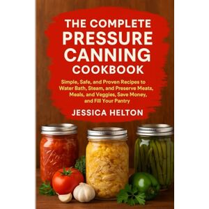 Helton, Jessica The Complete Pressure Canning Cookbook: Simple, Safe, and Proven Recipes to Water Bath, Steam, and Preserve Meats, Meals, and Veggies, Save Money, and Fill Your Pantry. Helton, Jessica The Complete Pressure Canning Cookbook: Simple, Safe, and Proven Recipes to Water Bath, Steam, and Preserve Meats, Meals, and Veggies, Save Money, and Fill Your Pantry.
