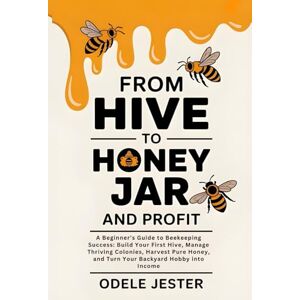Jester, Odele From Hive To Honey Jar And Profit: A Beginner’s Guide to Beekeeping Success Build Your First Hive, Manage Thriving Colonies, Harvest Pure Honey, and Turn Your Backyard Hobby into Income Jester, Odele From Hive To Honey Jar And Profit: A Beginner’s Guide to Beekeeping Success Build Your First Hive, Manage Thriving Colonies, Harvest Pure Honey, and Turn Your Backyard Hobby into Income