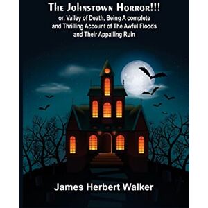Herbert Walker, James The Johnstown Horror!!!; or, Valley of Death, being A complete and Thrilling Account of the Awful Floods and Their Appalling Ruin Herbert Walker, James The Johnstown Horror!!!; or, Valley of Death, being A complete and Thrilling Account of the Awful Floods and Their Appalling Ruin