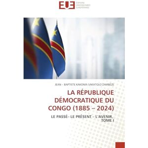 Kakoma Sakatolo Zambèze, Jean - Baptist La République Démocratique Du Congo (1885 2024): LE PASSÉ- LE PRÉSENT L'AVENIR, TOME I Kakoma Sakatolo Zambèze, Jean - Baptist La République Démocratique Du Congo (1885 2024): LE PASSÉ- LE PRÉSENT L'AVENIR, TOME I