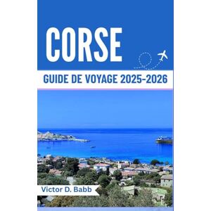 D. Babb, Victor CORSE GUIDE DE VOYAGE 2025-2026: Une île méditerranéenne riche en histoire, en saveurs et en beauté naturelle D. Babb, Victor CORSE GUIDE DE VOYAGE 2025-2026: Une île méditerranéenne riche en histoire, en saveurs et en beauté naturelle