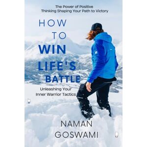 Goswami, Naman How To Win Life's Battle -: Mastering the Mindset,Unleashing Your Inner Warrior. Goswami, Naman How To Win Life's Battle -: Mastering the Mindset,Unleashing Your Inner Warrior.