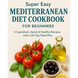BLACK, H Super Easy Mediterranean Diet Cookbook for Beginners: 5-Ingredient Recipes + 30-Day Meal Plan to Lose Weight & Boost Energy BLACK, H Super Easy Mediterranean Diet Cookbook for Beginners: 5-Ingredient Recipes + 30-Day Meal Plan to Lose Weight & Boost Energy