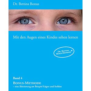 Bonus, Bettina Mit den Augen eines Kindes sehen lernen Band 4: Bonus-Methode eine Skizzierung am Beispiel Lügen und Stehlen Bonus, Bettina Mit den Augen eines Kindes sehen lernen Band 4: Bonus-Methode eine Skizzierung am Beispiel Lügen und Stehlen