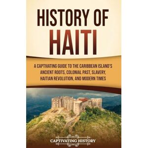 History, Captivating History of Haiti: A Captivating Guide to the Caribbean Island's Ancient Roots, Colonial Past, Slavery, Haitian Revolution, and Modern Times History, Captivating History of Haiti: A Captivating Guide to the Caribbean Island's Ancient Roots, Colonial Past, Slavery, Haitian Revolution, and Modern Times