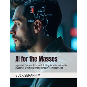 SKELLINGTON, BUCK SERAPHIM AI for the Masses: Agents of Chaos or Solutions? Pulling Back the Veil on the Mysteries of Artificial Intelligence in the Modern Age SKELLINGTON, BUCK SERAPHIM AI for the Masses: Agents of Chaos or Solutions? Pulling Back the Veil on the Mysteries of Artificial Intelligence in the Modern Age