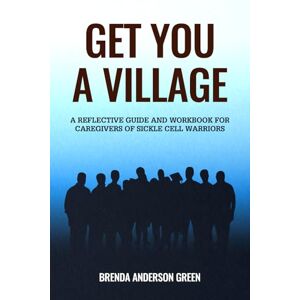 Green, Brenda Anderson Get You A Village: A Reflective Guide and Journal for Caregivers of Sickle Cell Patients Green, Brenda Anderson Get You A Village: A Reflective Guide and Journal for Caregivers of Sickle Cell Patients