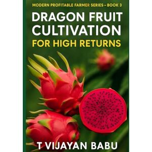V I J A Y A N B A B U, T Dragon Fruit: Cultivation for High Returns: Modern Profitable Farmer – Book 3 V I J A Y A N B A B U, T Dragon Fruit: Cultivation for High Returns: Modern Profitable Farmer – Book 3