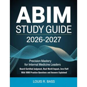 Bass, Louis R ABIM Study Guide 2026-2027: Precision Mastery for Internal Medicine Leaders, Board-Certified Judgment, Real-World Impact, Zero Fluff With 1000 Practice Questions and Answers Explained Bass, Louis R ABIM Study Guide 2026-2027: Precision Mastery for Internal Medicine Leaders, Board-Certified Judgment, Real-World Impact, Zero Fluff With 1000 Practice Questions and Answers Explained