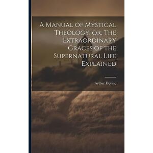 Devine, Arthur 1849-1919 A Manual of Mystical Theology, or, The Extraordinary Graces of the Supernatural Life Explained Devine, Arthur 1849-1919 A Manual of Mystical Theology, or, The Extraordinary Graces of the Supernatural Life Explained
