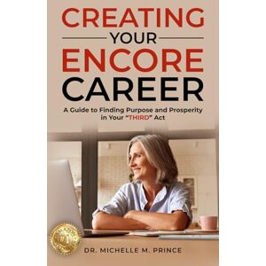 M. Prince, Michelle Creating Your Encore Career: A Guide to Finding Purpose and Prosperity in Your THIRD Act M. Prince, Michelle Creating Your Encore Career: A Guide to Finding Purpose and Prosperity in Your THIRD Act