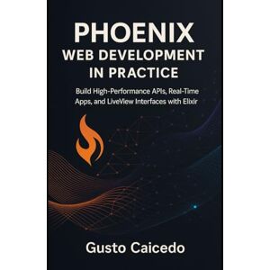 Caicedo, Gusto Phoenix Web Development in Practice: Build High-Performance APIs, Real-Time Apps, and LiveView Interfaces with Elixir Caicedo, Gusto Phoenix Web Development in Practice: Build High-Performance APIs, Real-Time Apps, and LiveView Interfaces with Elixir
