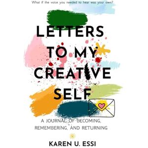 Essi, Miss Karen Urhioghenegba LETTERS TO MY CREATIVE SELF: A JOURNAL OF BECOMING, REMEMBERING AND RETURNING Essi, Miss Karen Urhioghenegba LETTERS TO MY CREATIVE SELF: A JOURNAL OF BECOMING, REMEMBERING AND RETURNING