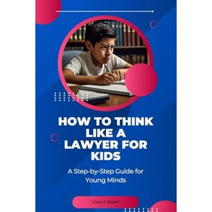 Bissett, Linda A. How to Think Like a Lawyer for Kids: A Step-by-Step Guide for Young Minds Bissett, Linda A. How to Think Like a Lawyer for Kids: A Step-by-Step Guide for Young Minds