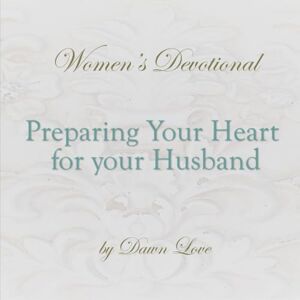 Love, Dawn Preparing Your Heart for Your Husband: Woman's Devotional Love, Dawn Preparing Your Heart for Your Husband: Woman's Devotional