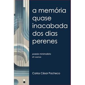 Pacheco, Carlos César A memória quase inacabada dos dias perenes: Poesia minimalista (69 voemas) Pacheco, Carlos César A memória quase inacabada dos dias perenes: Poesia minimalista (69 voemas)