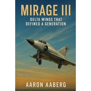 Aaberg, Aaron Mirage III: Delta Wings That Defined a Generation Aaberg, Aaron Mirage III: Delta Wings That Defined a Generation