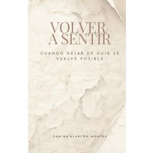 Alarcón Montes, Zamira VOLVER A SENTIR: Cuando dejar de huir se vuelve posible Alarcón Montes, Zamira VOLVER A SENTIR: Cuando dejar de huir se vuelve posible